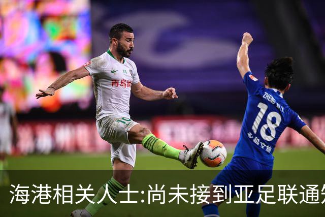 海港相关人士:尚未接到亚足联通知 不确定能否递补