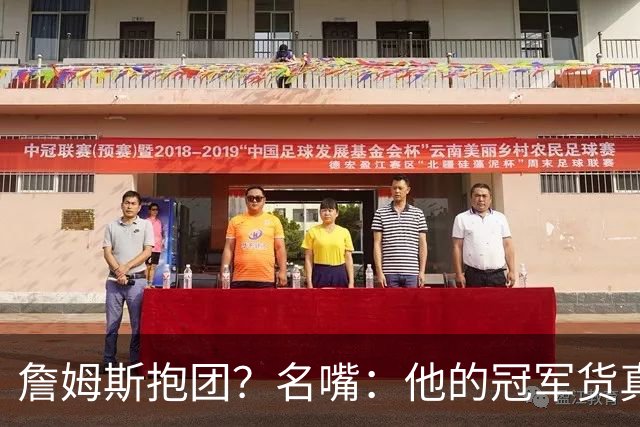 詹姆斯抱团？名嘴：他的冠军货真价实 性质跟KD加盟勇士不一样