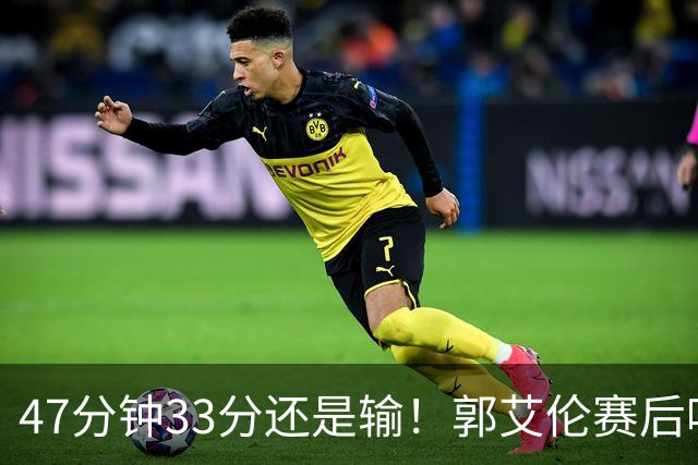 47分钟33分还是输！郭艾伦赛后哽咽“就想给球迷赢一次”让人破防