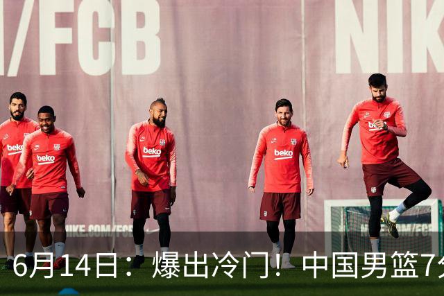6月14日：爆出冷门！中国男篮7分惜败日本男篮，连胜遭终止，裁判争议判罚引热议，后卫表现需改进