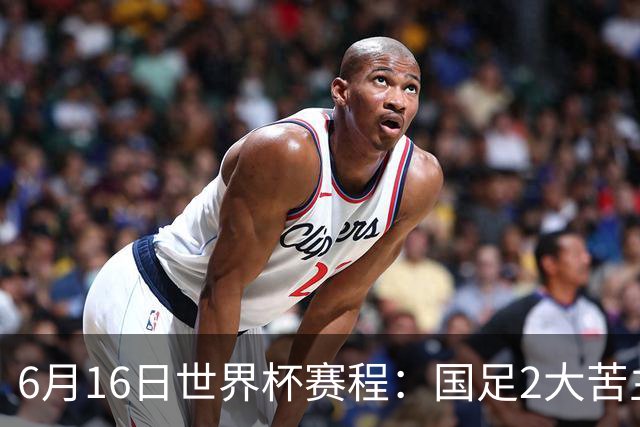 6月16日世界杯赛程：国足2大苦主首秀！CCTV5直播世界杯！世界杯赛程表一览